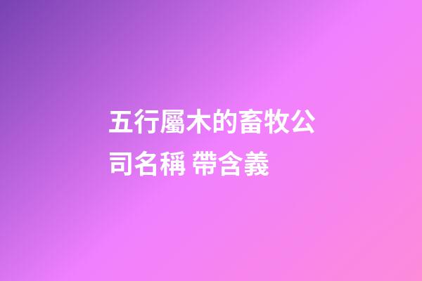 五行屬木的畜牧公司名稱 帶含義-第1張-公司起名-玄機派